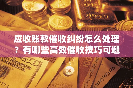 济南应收账款催收纠纷怎么处理？有哪些高效催收技巧可避免坏账？