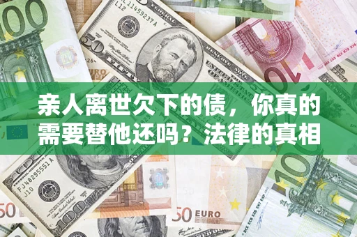 济南亲人离世欠下的债，你真的需要替他还吗？法律的真相或许与你想的不一样