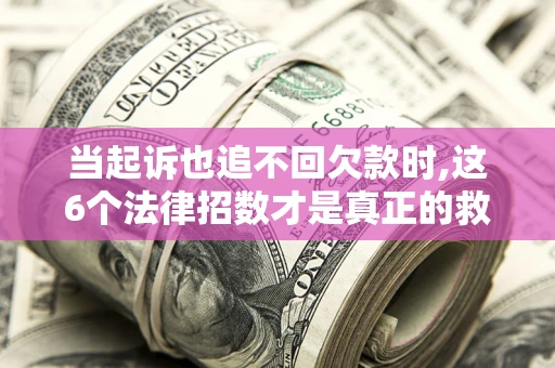 济南当起诉也追不回欠款时,这6个法律招数才是真正的救命稻草