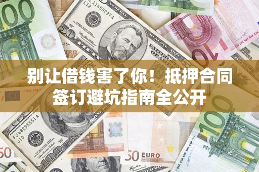 济南别让借钱害了你！抵押合同签订避坑指南全公开